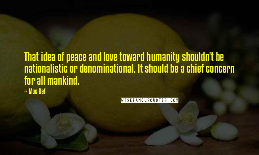 Mos Def Quotes: That idea of peace and love toward humanity shouldn't be nationalistic or denominational. It should be a chief concern for all mankind.