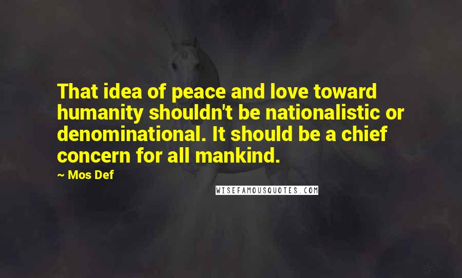 Mos Def Quotes: That idea of peace and love toward humanity shouldn't be nationalistic or denominational. It should be a chief concern for all mankind.