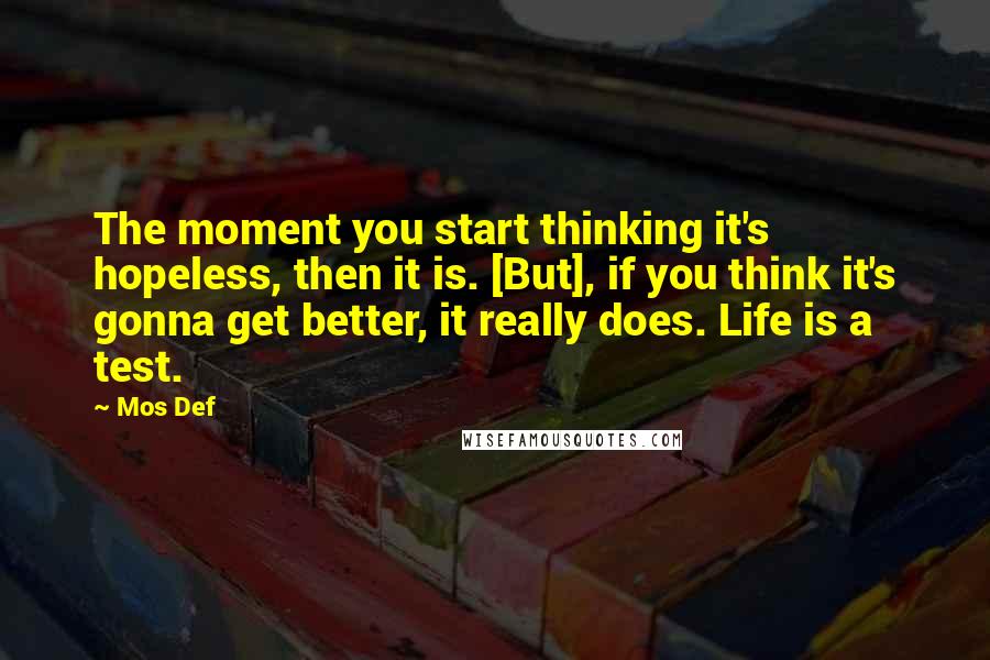 Mos Def Quotes: The moment you start thinking it's hopeless, then it is. [But], if you think it's gonna get better, it really does. Life is a test.