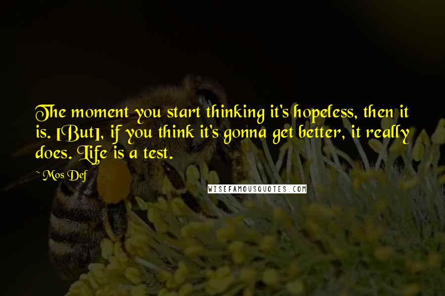 Mos Def Quotes: The moment you start thinking it's hopeless, then it is. [But], if you think it's gonna get better, it really does. Life is a test.