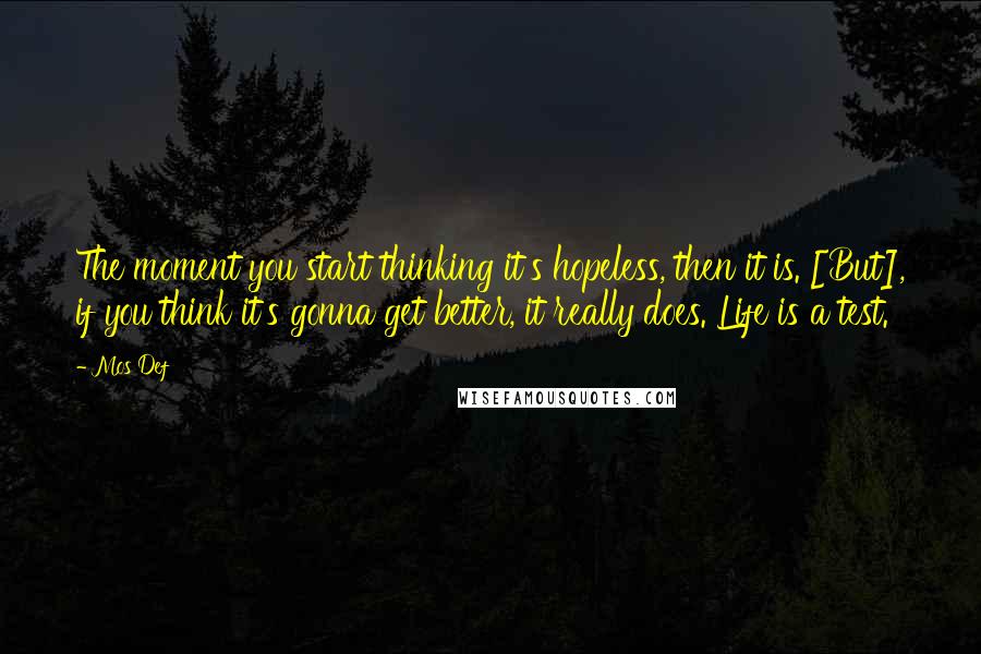 Mos Def Quotes: The moment you start thinking it's hopeless, then it is. [But], if you think it's gonna get better, it really does. Life is a test.