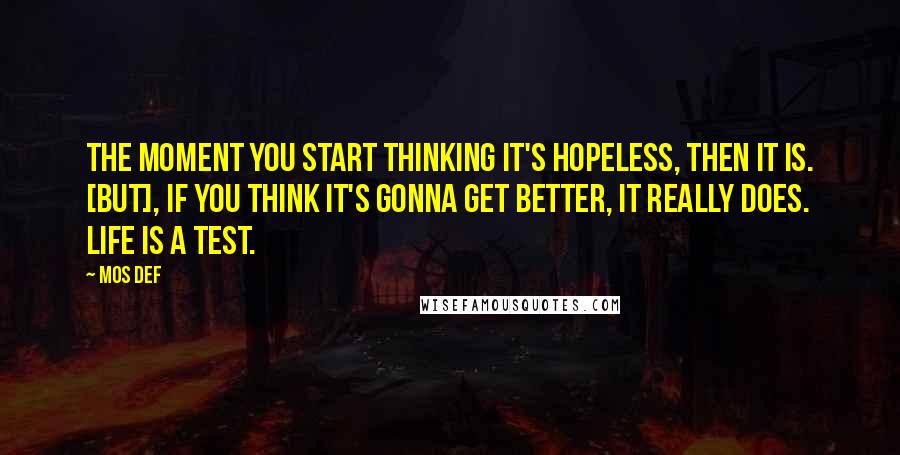 Mos Def Quotes: The moment you start thinking it's hopeless, then it is. [But], if you think it's gonna get better, it really does. Life is a test.