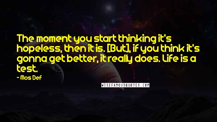 Mos Def Quotes: The moment you start thinking it's hopeless, then it is. [But], if you think it's gonna get better, it really does. Life is a test.