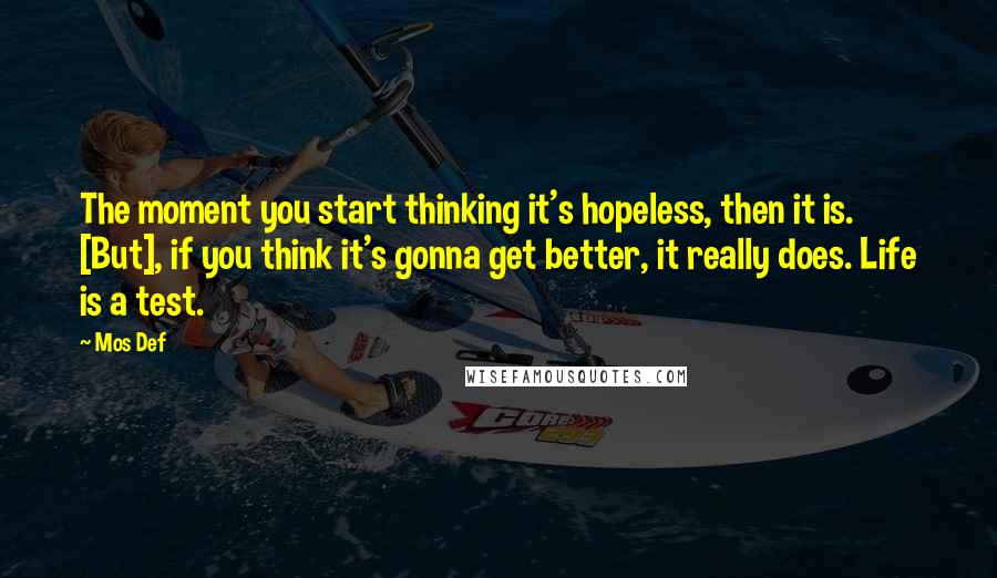 Mos Def Quotes: The moment you start thinking it's hopeless, then it is. [But], if you think it's gonna get better, it really does. Life is a test.