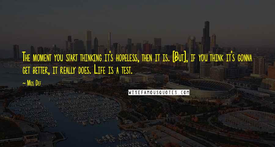 Mos Def Quotes: The moment you start thinking it's hopeless, then it is. [But], if you think it's gonna get better, it really does. Life is a test.