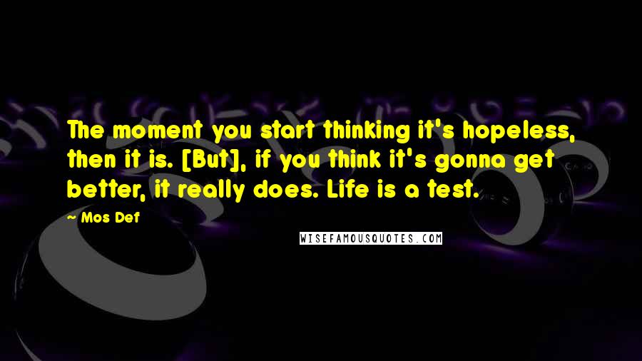 Mos Def Quotes: The moment you start thinking it's hopeless, then it is. [But], if you think it's gonna get better, it really does. Life is a test.