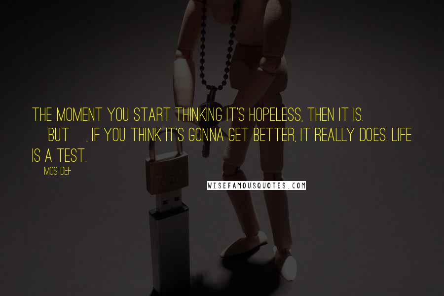 Mos Def Quotes: The moment you start thinking it's hopeless, then it is. [But], if you think it's gonna get better, it really does. Life is a test.