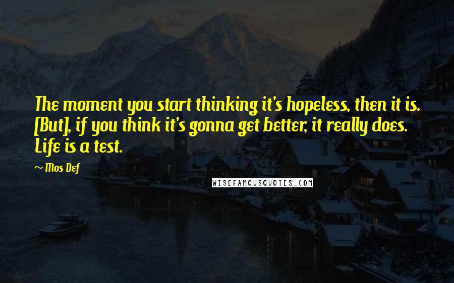Mos Def Quotes: The moment you start thinking it's hopeless, then it is. [But], if you think it's gonna get better, it really does. Life is a test.