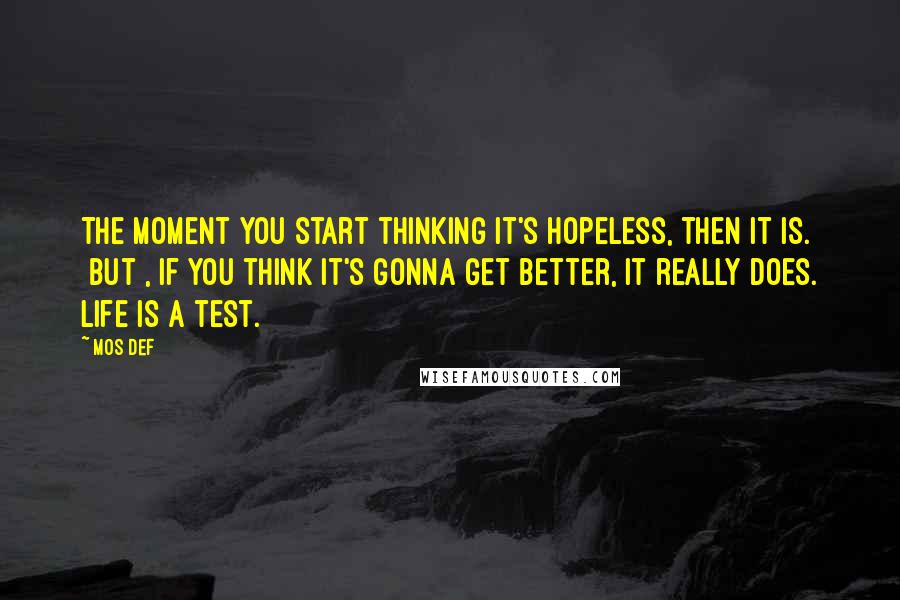 Mos Def Quotes: The moment you start thinking it's hopeless, then it is. [But], if you think it's gonna get better, it really does. Life is a test.