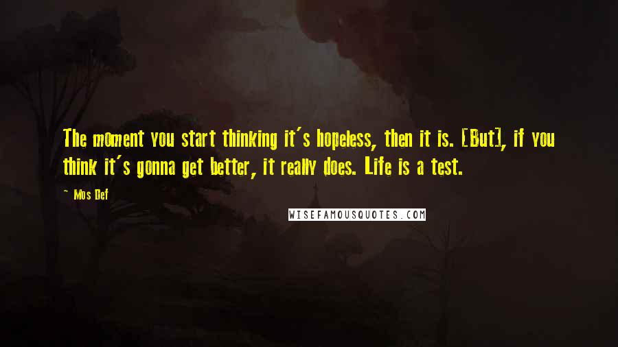 Mos Def Quotes: The moment you start thinking it's hopeless, then it is. [But], if you think it's gonna get better, it really does. Life is a test.