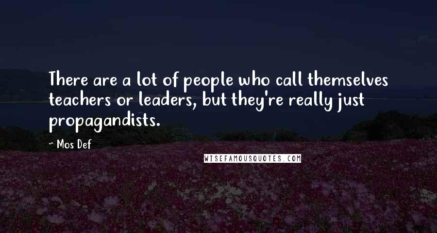 Mos Def Quotes: There are a lot of people who call themselves teachers or leaders, but they're really just propagandists.