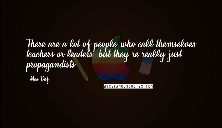 Mos Def Quotes: There are a lot of people who call themselves teachers or leaders, but they're really just propagandists.