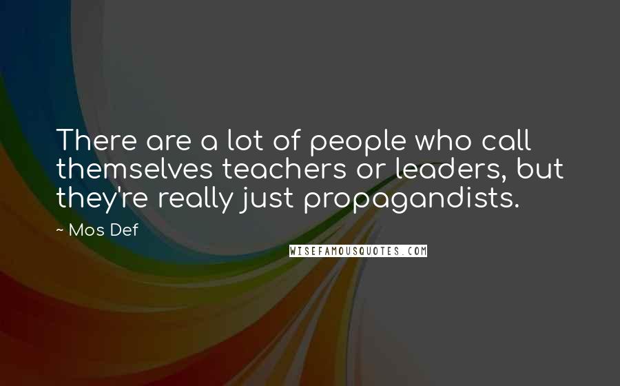 Mos Def Quotes: There are a lot of people who call themselves teachers or leaders, but they're really just propagandists.