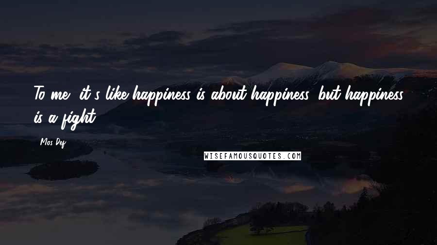 Mos Def Quotes: To me, it's like happiness is about happiness, but happiness is a fight.