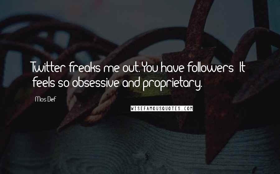 Mos Def Quotes: Twitter freaks me out. You have followers? It feels so obsessive and proprietary.
