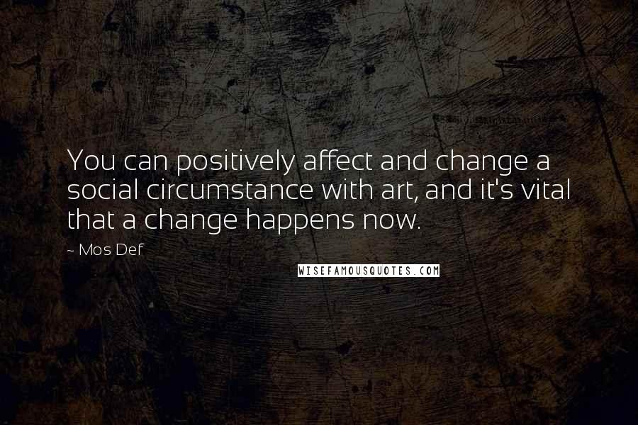 Mos Def Quotes: You can positively affect and change a social circumstance with art, and it's vital that a change happens now.