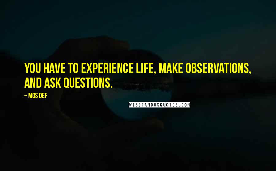 Mos Def Quotes: You have to experience life, make observations, and ask questions.