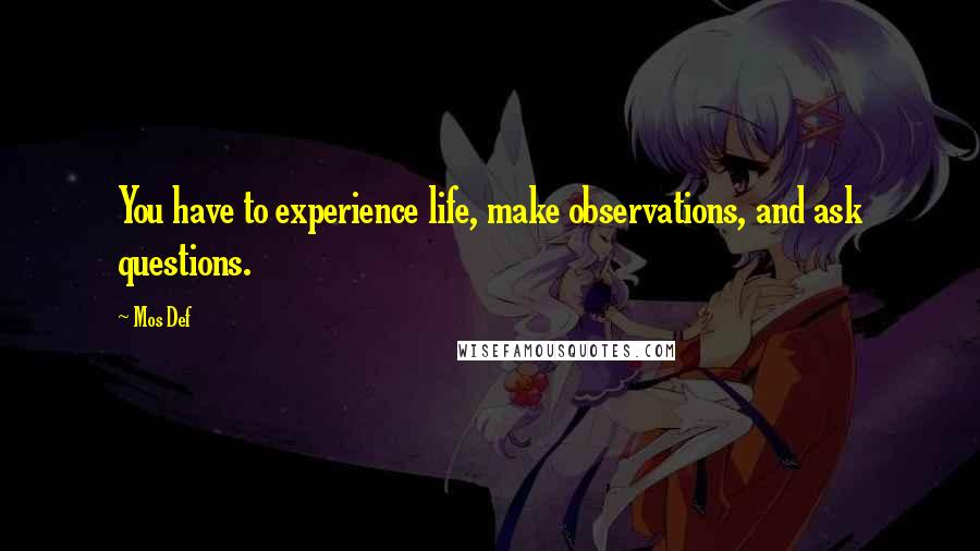 Mos Def Quotes: You have to experience life, make observations, and ask questions.