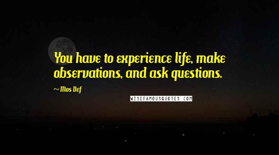 Mos Def Quotes: You have to experience life, make observations, and ask questions.