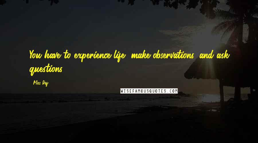 Mos Def Quotes: You have to experience life, make observations, and ask questions.