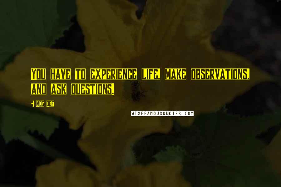 Mos Def Quotes: You have to experience life, make observations, and ask questions.
