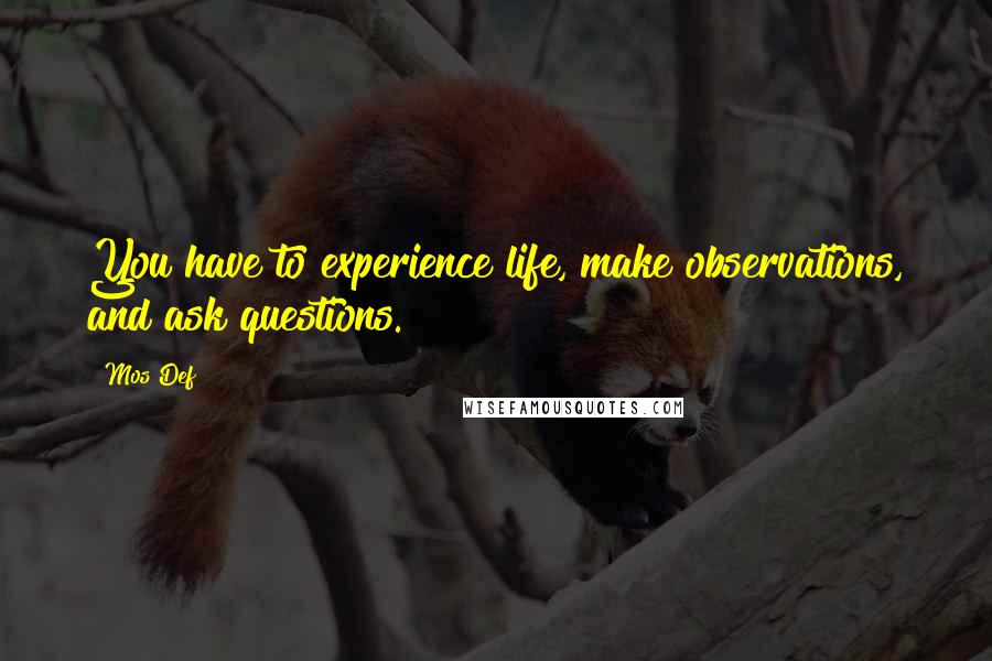 Mos Def Quotes: You have to experience life, make observations, and ask questions.