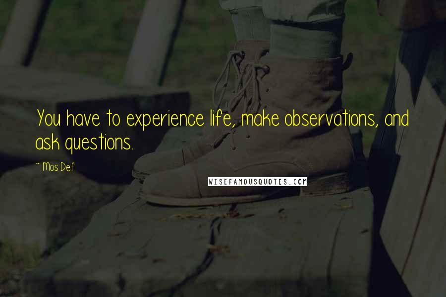 Mos Def Quotes: You have to experience life, make observations, and ask questions.