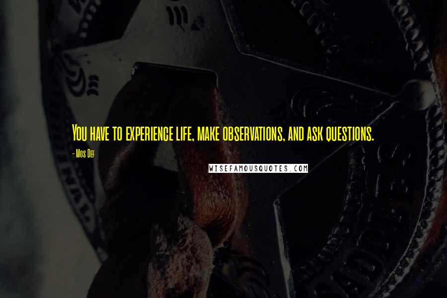 Mos Def Quotes: You have to experience life, make observations, and ask questions.