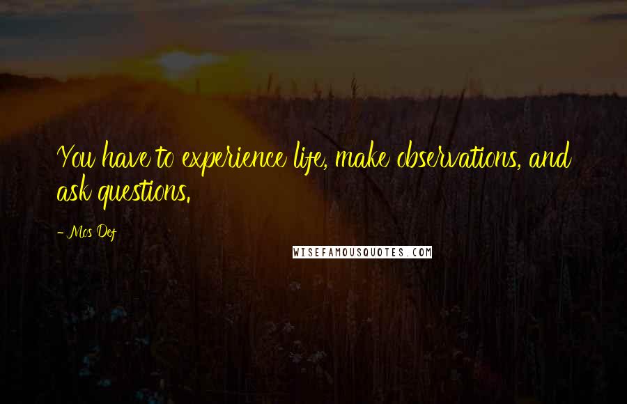 Mos Def Quotes: You have to experience life, make observations, and ask questions.