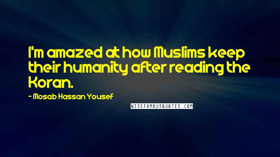 Mosab Hassan Yousef Quotes: I'm amazed at how Muslims keep their humanity after reading the Koran.
