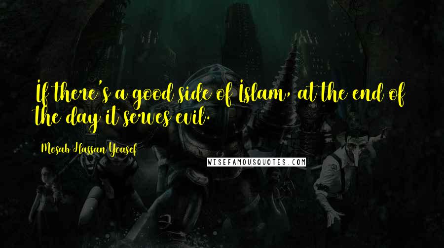 Mosab Hassan Yousef Quotes: If there's a good side of Islam, at the end of the day it serves evil.