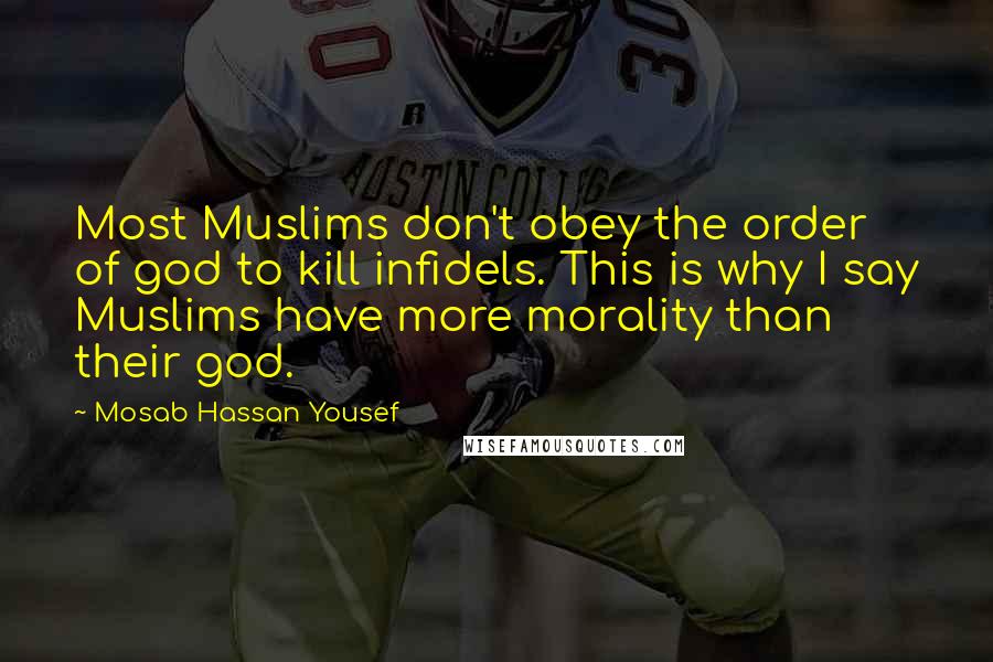 Mosab Hassan Yousef Quotes: Most Muslims don't obey the order of god to kill infidels. This is why I say Muslims have more morality than their god.