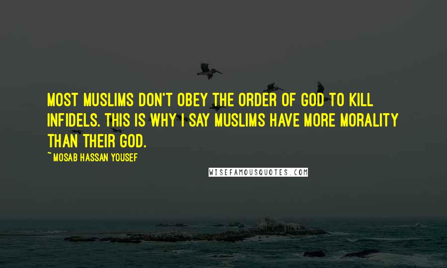 Mosab Hassan Yousef Quotes: Most Muslims don't obey the order of god to kill infidels. This is why I say Muslims have more morality than their god.