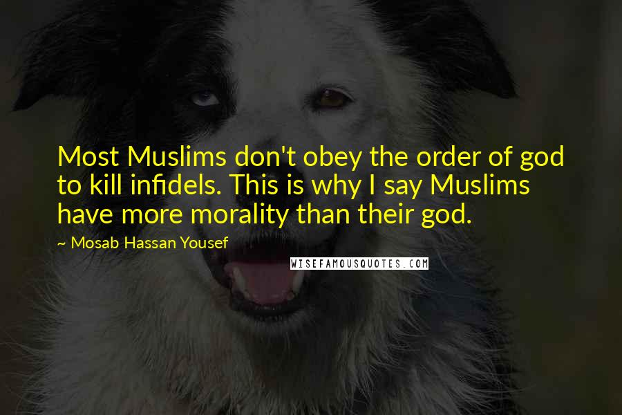 Mosab Hassan Yousef Quotes: Most Muslims don't obey the order of god to kill infidels. This is why I say Muslims have more morality than their god.