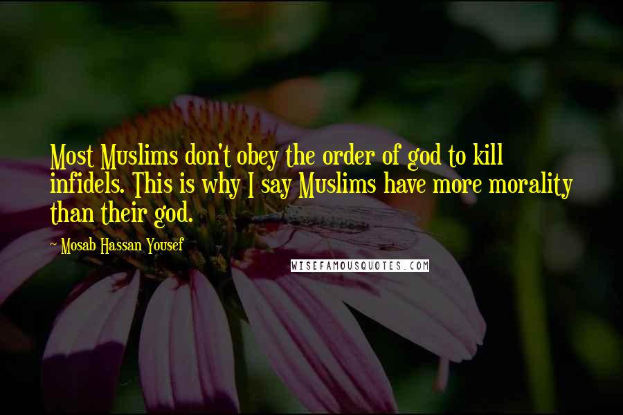 Mosab Hassan Yousef Quotes: Most Muslims don't obey the order of god to kill infidels. This is why I say Muslims have more morality than their god.