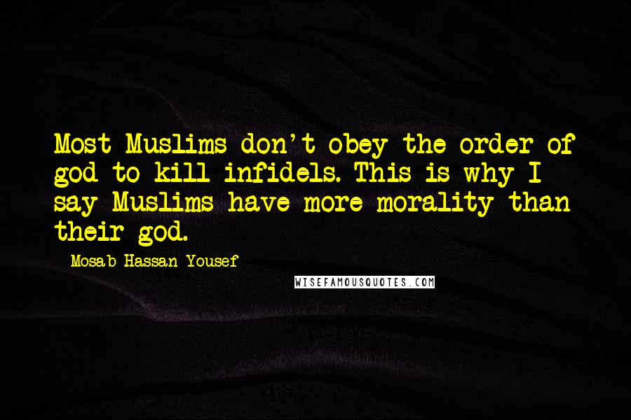 Mosab Hassan Yousef Quotes: Most Muslims don't obey the order of god to kill infidels. This is why I say Muslims have more morality than their god.