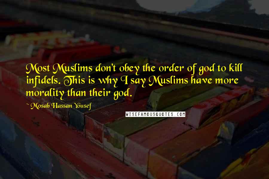 Mosab Hassan Yousef Quotes: Most Muslims don't obey the order of god to kill infidels. This is why I say Muslims have more morality than their god.