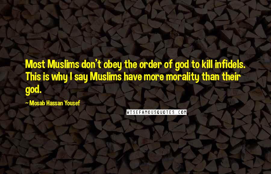 Mosab Hassan Yousef Quotes: Most Muslims don't obey the order of god to kill infidels. This is why I say Muslims have more morality than their god.