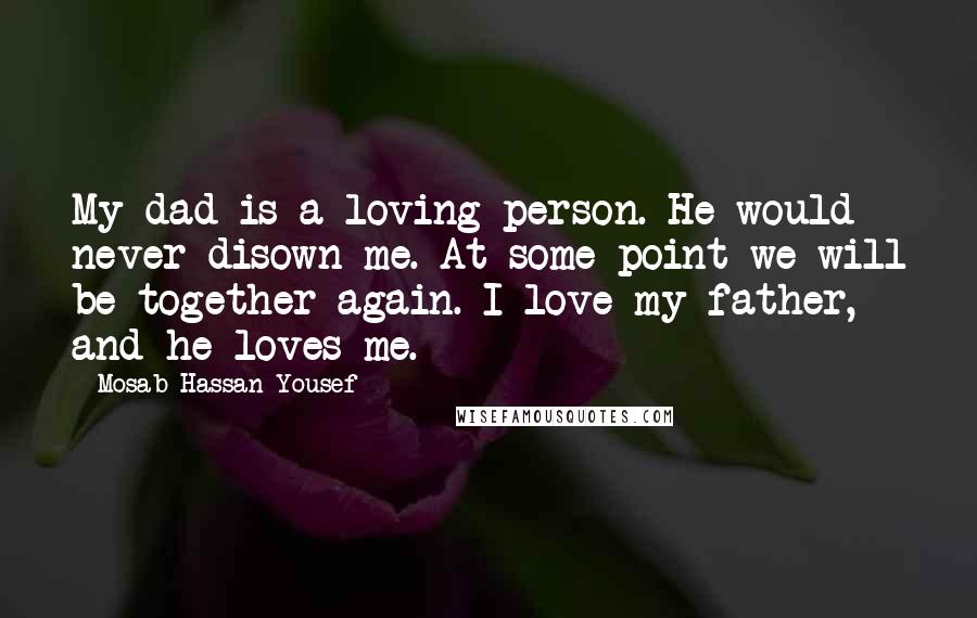 Mosab Hassan Yousef Quotes: My dad is a loving person. He would never disown me. At some point we will be together again. I love my father, and he loves me.