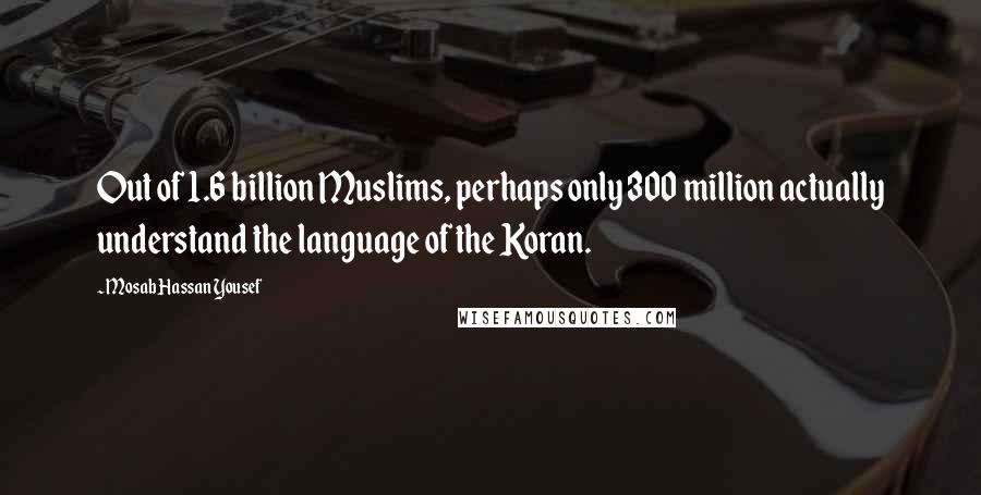 Mosab Hassan Yousef Quotes: Out of 1.6 billion Muslims, perhaps only 300 million actually understand the language of the Koran.