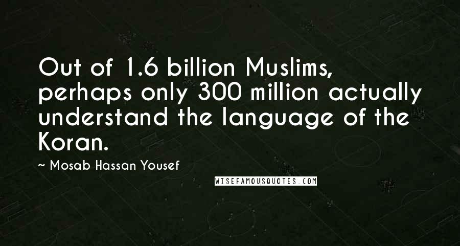 Mosab Hassan Yousef Quotes: Out of 1.6 billion Muslims, perhaps only 300 million actually understand the language of the Koran.