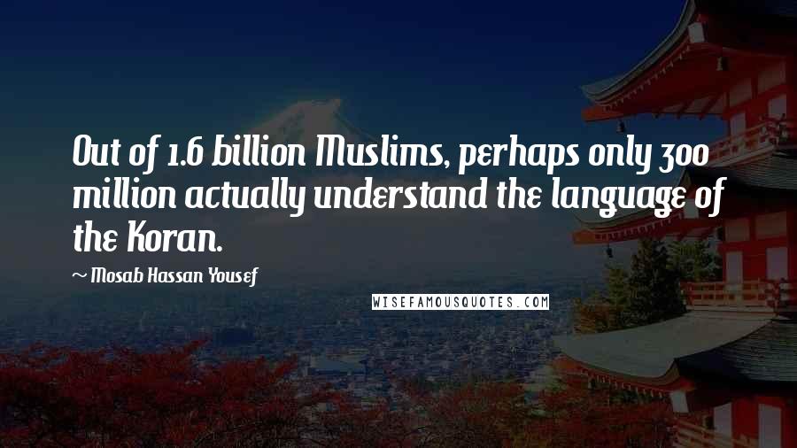 Mosab Hassan Yousef Quotes: Out of 1.6 billion Muslims, perhaps only 300 million actually understand the language of the Koran.