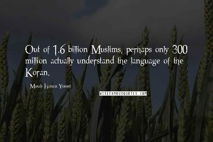 Mosab Hassan Yousef Quotes: Out of 1.6 billion Muslims, perhaps only 300 million actually understand the language of the Koran.