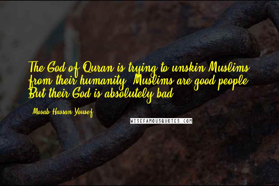 Mosab Hassan Yousef Quotes: The God of Quran is trying to unskin Muslims from their humanity. Muslims are good people. But their God is absolutely bad.