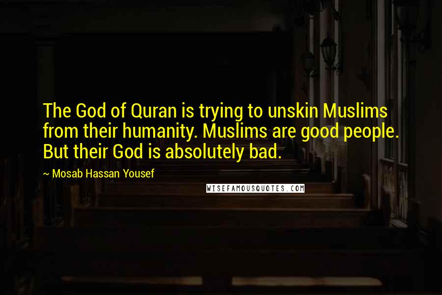 Mosab Hassan Yousef Quotes: The God of Quran is trying to unskin Muslims from their humanity. Muslims are good people. But their God is absolutely bad.