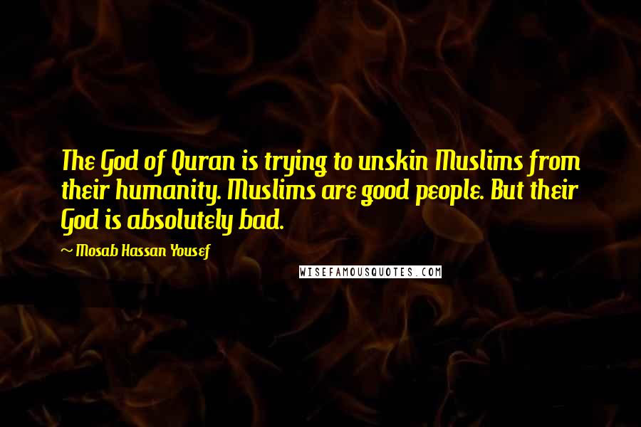 Mosab Hassan Yousef Quotes: The God of Quran is trying to unskin Muslims from their humanity. Muslims are good people. But their God is absolutely bad.