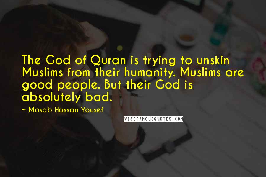 Mosab Hassan Yousef Quotes: The God of Quran is trying to unskin Muslims from their humanity. Muslims are good people. But their God is absolutely bad.