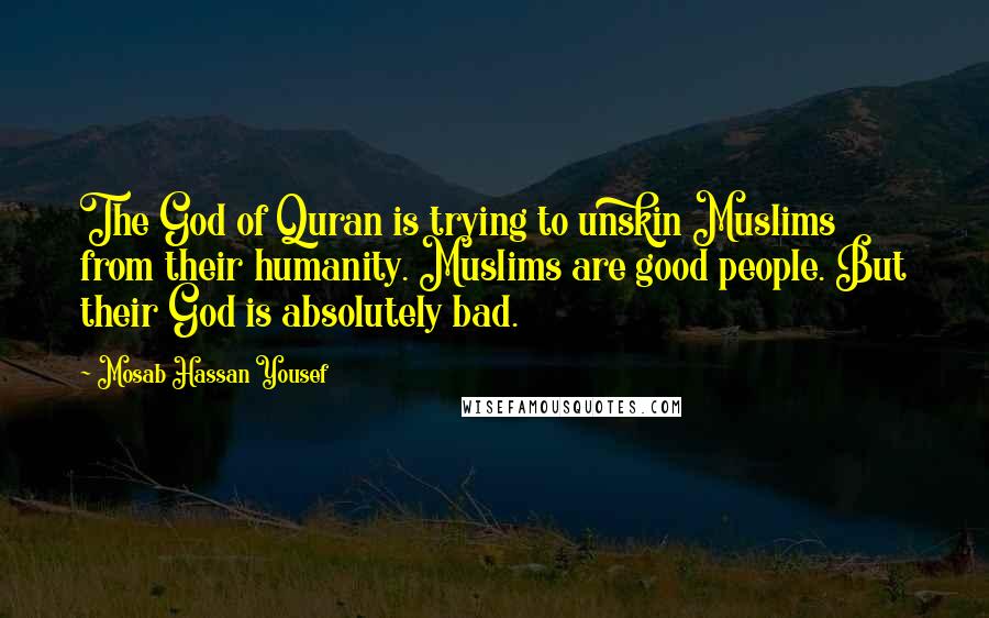 Mosab Hassan Yousef Quotes: The God of Quran is trying to unskin Muslims from their humanity. Muslims are good people. But their God is absolutely bad.