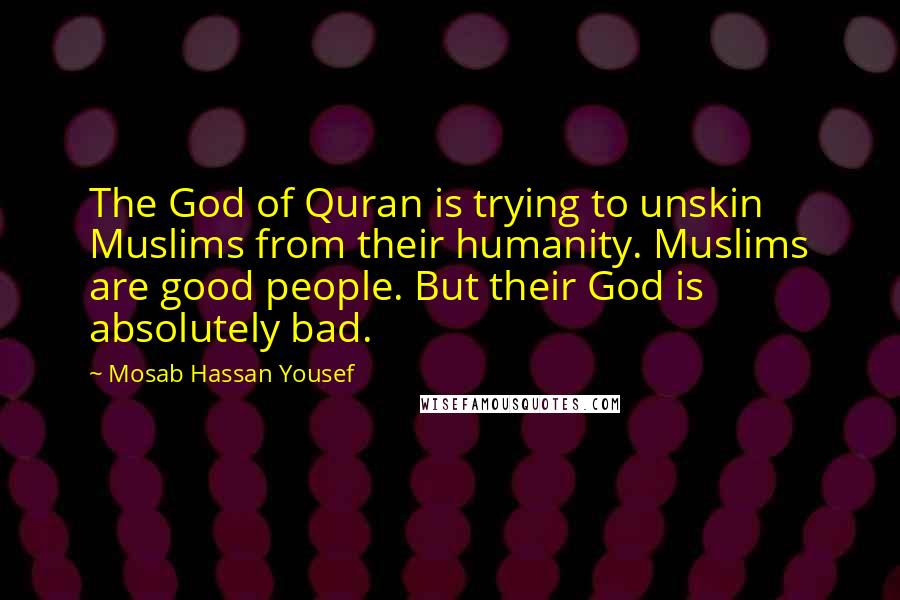 Mosab Hassan Yousef Quotes: The God of Quran is trying to unskin Muslims from their humanity. Muslims are good people. But their God is absolutely bad.