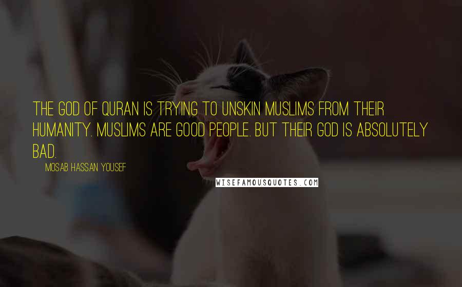 Mosab Hassan Yousef Quotes: The God of Quran is trying to unskin Muslims from their humanity. Muslims are good people. But their God is absolutely bad.